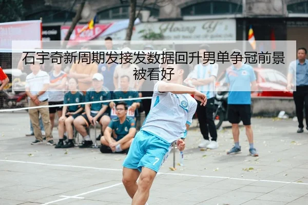 石宇奇新周期发接发数据回升男单争冠前景被看好